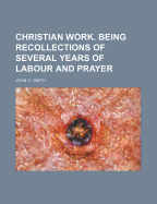 Christian Work. Being Recollections of Several Years of Labour and Prayer