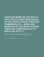 Christian Work on the Battle-Field (Selections from Annals of the United States' Christian Commission, by L. Moss, and Incidents of the United States' Christian Commission, by E.P. Smith) [ed. by D.L.].