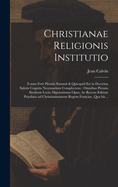 Christianae Religionis Institutio: Totam Fere Pietatis Summa & Quicquid Est in Doctrina Salutis Cognitu Necessarium Complectens: Omnibus Pietatis Studiosis Lectu Dignissimum Opus, AC Recens Editum Praefatio Ad Christianissimum Regem Franciae, Qua Hic...