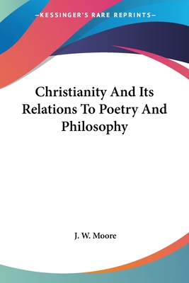 Christianity And Its Relations To Poetry And Philosophy - Moore, J W