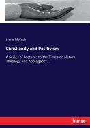 Christianity and Positivism: A Series of Lectures to the Times on Natural Theology and Apologetics...