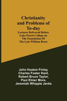 Christianity and Problems of To-day: Lectures Delivered Before Lake Forest College on the Foundation of the Late William Bross - Huston Finley, John, and Foster Kent, Charles