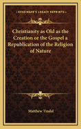 Christianity as Old as the Creation or the Gospel a Republication of the Religion of Nature
