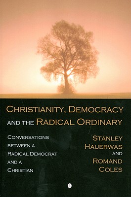 Christianity, Democracy, and the Radical Ordinary: Conversations Between a Radical Democrat and a Christian - Coles, Romand, and Hauerwas, Stanley