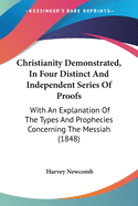 Christianity Demonstrated, In Four Distinct And Independent Series Of Proofs: With An Explanation Of The Types And Prophecies Concerning The Messiah (1848)