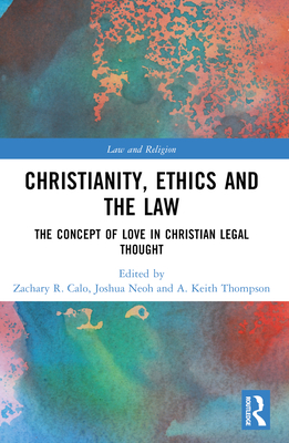 Christianity, Ethics and the Law: The Concept of Love in Christian Legal Thought - Calo, Zachary R (Editor), and Neoh, Joshua (Editor), and Thompson, A Keith (Editor)