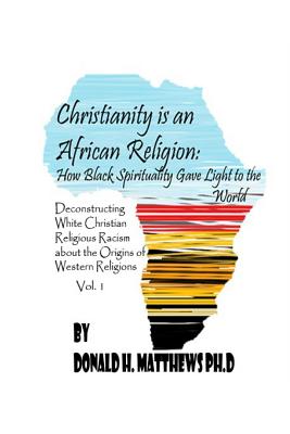 Christianity is an African Religion: How African Spirituality Gave Birth to the Light of the World. Deconstructing White Christian Religious Racism concerning the Miseducation of the African Origin of Western Religious Racism - Matthews Ph D, Donald Henry