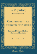 Christianity the Religion of Nature: Lectures Delivered Before the Lowell Institute (Classic Reprint)