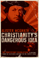Christianity's Dangerous Idea: The Protestant Revolution: A History from the Sixteenth Century to the Twenty-First