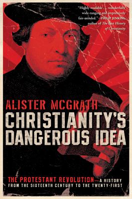 Christianity's Dangerous Idea: The Protestant Revolution--A History from the Sixteenth Century to the Twenty-First - McGrath, Alister