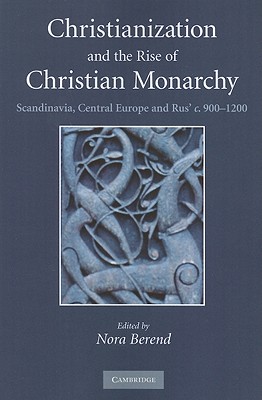 Christianization and the Rise of Christian Monarchy: Scandinavia, Central Europe and Rus' C.900-1200 - Berend, Nora (Editor)