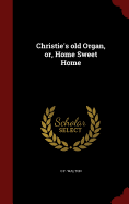 Christie's Old Organ, Or, Home Sweet Home