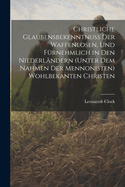 Christliche Glaubensbekenntnuss Der Waffenlosen, Und Frnehmlich in Den Niederlndern (Unter Dem Nahmen Der Mennonisten) Wohlbekanten Christen