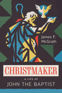 Christmaker: A Life of John the Baptist