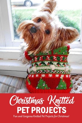 Christmas Knitted Pet Projects: Fun and Gorgeous Knitted Pet Projects for Christmas!: Dog Knit Pattern Christmas Sweater, Jackets, Clothes and Scarf Book - Darby, Denitra