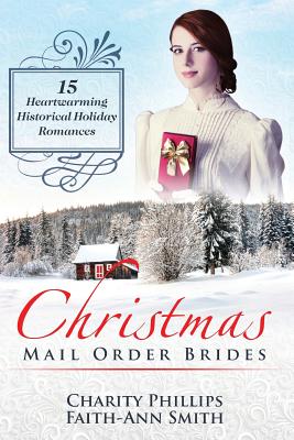 Christmas Mail Order Brides: 15 Heartwarming Historical Holiday Romances (Clean and Wholesome Inspirational Short Stories) - Smith, Faith-Ann, and Phillips, Charity