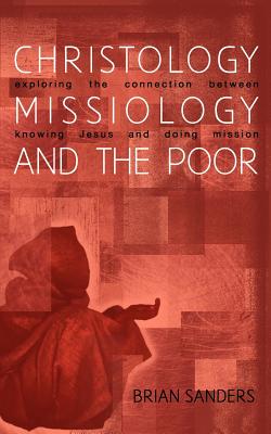 Christology, Missiology and the Poor: Exploring the Connection Between Knowing Jesus and Doing Mission - Sanders, Brian