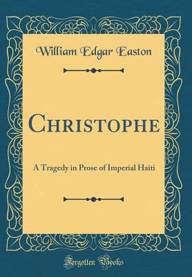 Christophe: A Tragedy in Prose of Imperial Haiti (Classic Reprint) - Easton, William Edgar