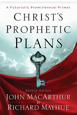 Christ's Prophetic Plans: A Futuristic Premillennial Primer - Mayhue, Richard, Th.D. (Editor), and MacArthur, John (Editor), and Busenitz, Nathan (Contributions by)