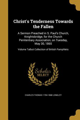 Christ's Tenderness Towards the Fallen: A Sermon Preached in S. Paul's Church, Knightsbridge, for the Church Penitentiary Association, on Tuesday, May 30, 1865; Volume Talbot Collection of British Pamphlets - Longley, Charles Thomas 1794-1868