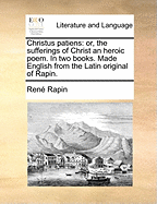 Christus Patiens: Or, the Sufferings of Christ an Heroic Poem. in Two Books. Made English from the Latin Original of Rapin.