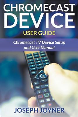 Chromecast Device User Guide: Chromecast TV Device Setup and User Manual - Joyner, Joseph