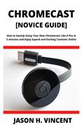 CHROMECAST [Novice Guide]: How to Seemly Setup Your New Chromecast Like A Pro in 5 minutes and Enjoy Superb and Exciting Contents Online