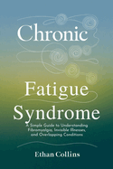 Chronic Fatigue Syndrome: A Simple Guide to Understanding Fibromyalgia, Invisible Illnesses, and Overlapping Conditions