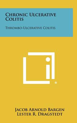 Chronic Ulcerative Colitis: Thrombo-Ulcerative Colitis - Bargen, Jacob Arnold, and Dragstedt, Lester R (Editor)