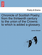 Chronicle of Scottish Poetry; From the Thirteenth Century to the Union of the Crowns: To Which Is Added a Glossary.