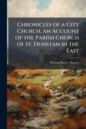 Chronicles of a City Church, an Account of the Parish Church of St. Dunstan in the East