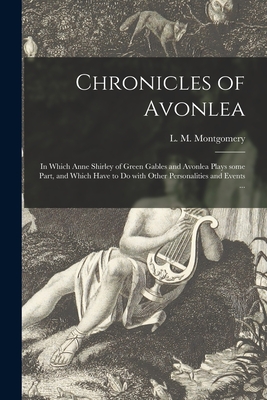 Chronicles of Avonlea [microform]: in Which Anne Shirley of Green Gables and Avonlea Plays Some Part, and Which Have to Do With Other Personalities and Events ... - Montgomery, L M (Lucy Maud) 1874-1 (Creator)