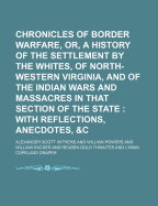 Chronicles of Border Warfare, Or, a History of the Settlement by the Whites, of North-Western Virginia: And of the Indian Wars and Massacres, in That Section of the State with Reflections, Anecdotes, &C