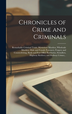 Chronicles of Crime and Criminals [microform]: Remarkable Criminal Trials, Mysterious Murders, Wholesale Murders, Male and Female Poisoners, Forgery and Counterfeiting, Bank and Post Office Robberies, Swindlers, Highway Robbery and Railway Crimes, . - Anonymous