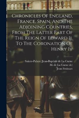 Chronicles Of England, France, Spain, And The Adjoining Countries, From The Latter Part Of The Reign Of Edward Ii. To The Coronation Of Henry Iv - Froissart, Jean, and Lord, John, and Sainte-Palaye (Jean-Baptiste de la Curn (Creator)