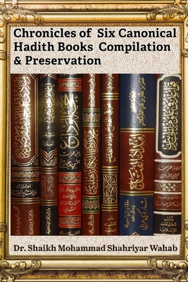 Chronicles of Six Canonical Hadith Books Compilation & Preservation: It highlights the science of Hadith authentication, including Isnad and criteria for verifying narrations. - Wahab, Shaikh Mohammad Shahriyar