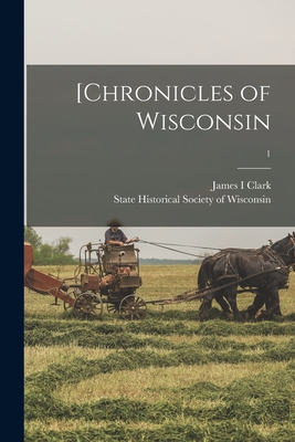 [Chronicles of Wisconsin; 1 - Clark, James I, and State Historical Society of Wisconsin (Creator)