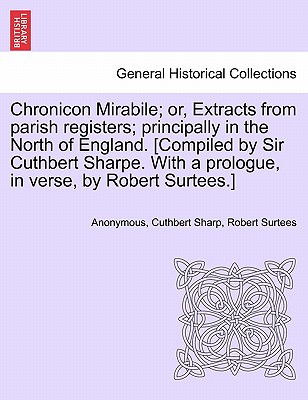 Chronicon Mirabile; Or, Extracts from Parish Registers; Principally in the North of England. [Compiled by Sir Cuthbert Sharpe. with a Prologue, in Verse, by Robert Surtees.] - Anonymous, and Sharp, Cuthbert, and Surtees, Robert