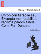 Chronicon Mirabile Seu Excerpta Memorabilia E Registris Parochialibus Com. Pal. Dunelm.