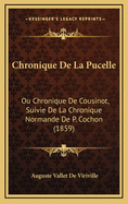 Chronique de La Pucelle: Ou Chronique de Cousinot, Suivie de La Chronique Normande de P. Cochon (1859)