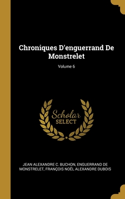 Chroniques D'enguerrand De Monstrelet; Volume 6 - Buchon, Jean Alexandre C, and de Monstrelet, Enguerrand, and DuBois, Fran?ois No?l Alexandre