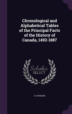 Chronological and Alphabetical Tables of the Principal Facts of the History of Canada, 1492-1887 - Gosselin, D