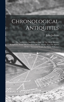 Chronological Antiquities: Or, The Antiquities And Chronology Of The Most Ancient Kingdoms, From The Creation Of The World, For The Space Of Five Thousand Years. In Three Volumes - Jackson, John