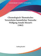 Chronologisch-Thematisches Verzeichniss S?mmtlicher Tonwerke Wolfgang Amade Mozart's: Nebst Angabe Der Verloren Gegangenen, Unvollendeten, ?bertragenen, Zweifelhaften Und Unterschobenen Compositionen Desselben