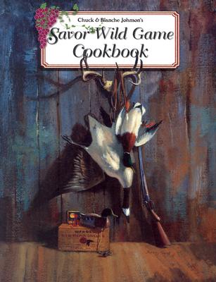Chuck and Blanche Johnson's Savor Wild Game Cookbook - Johnson, Blanche, and Johnson, Chuck