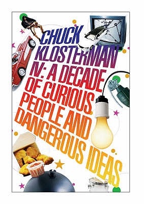 Chuck Klosterman IV: A Decade of Curious People and Dangerous Ideas - Klosterman, Chuck