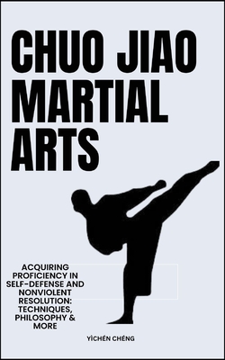 Chuo Jiao Martial Arts: Acquiring Proficiency In Self-Defense And Nonviolent Resolution: Techniques, Philosophy & More - Chng, Ychn