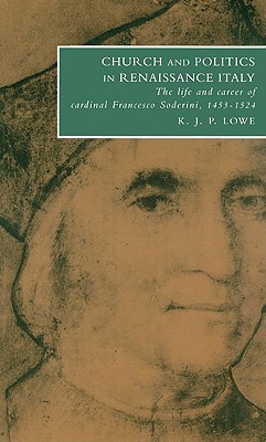 Church and Politics in Renaissance Italy: The Life and Career of Cardinal Francesco Soderini, 1453-1524 - Lowe, K. J. P.