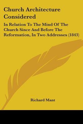 Church Architecture Considered: In Relation To The Mind Of The Church Since And Before The Reformation, In Two Addresses (1843) - Mant, Richard