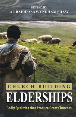 Church Building Elderships: Godly Qualities that Produce Great Churches - Baird, Al (Editor), and Shaw, Wyndham (Editor)